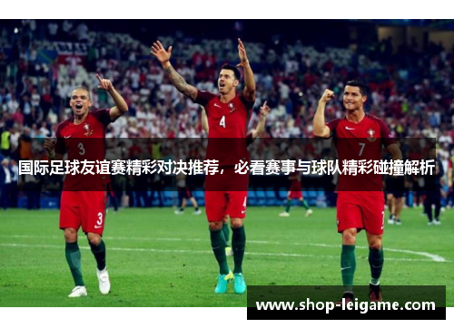 国际足球友谊赛精彩对决推荐,必看赛事与球队精彩碰撞解析 国际足球友谊赛精彩对决推荐,必看赛事与球队精彩碰撞解析