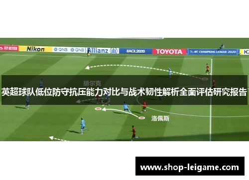 英超球队低位防守抗压能力对比与战术韧性解析全面评估研究报告 英超球队低位防守抗压能力对比与战术韧性解析全面评估研究报告